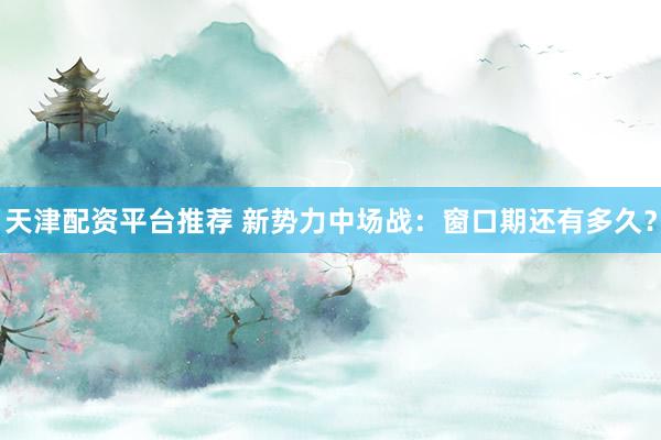 天津配资平台推荐 新势力中场战：窗口期还有多久？