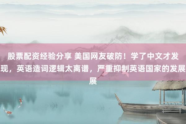 股票配资经验分享 美国网友破防！学了中文才发现，英语造词逻辑太离谱，严重抑制英语国家的发展