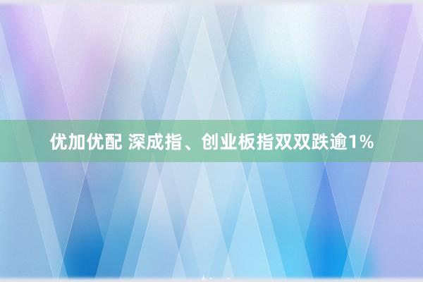 优加优配 深成指、创业板指双双跌逾1%