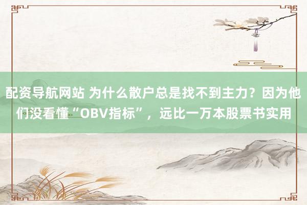 配资导航网站 为什么散户总是找不到主力？因为他们没看懂“OBV指标”，远比一万本股票书实用