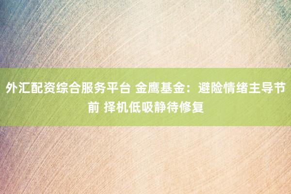 外汇配资综合服务平台 金鹰基金：避险情绪主导节前 择机低吸静待修复