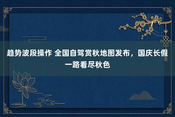 趋势波段操作 全国自驾赏秋地图发布，国庆长假一路看尽秋色