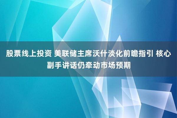 股票线上投资 美联储主席沃什淡化前瞻指引 核心副手讲话仍牵动市场预期