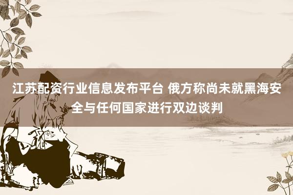 江苏配资行业信息发布平台 俄方称尚未就黑海安全与任何国家进行双边谈判