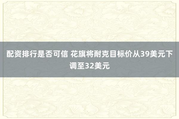 配资排行是否可信 花旗将耐克目标价从39美元下调至32美元