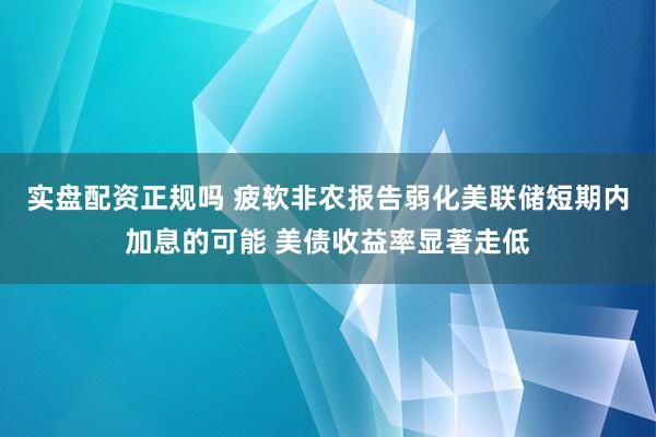实盘配资正规吗 疲软非农报告弱化美联储短期内加息的可能 美债收益率显著走低