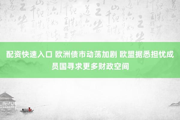 配资快速入口 欧洲债市动荡加剧 欧盟据悉担忧成员国寻求更多财政空间