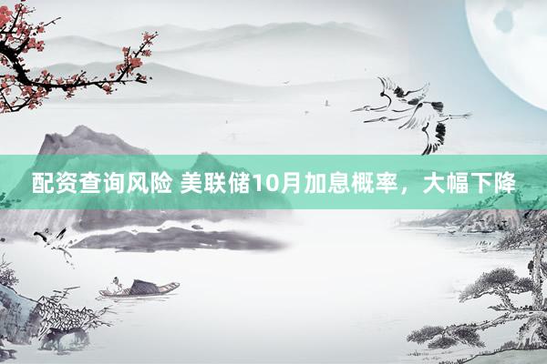 配资查询风险 美联储10月加息概率，大幅下降