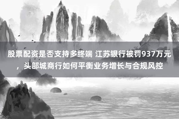 股票配资是否支持多终端 江苏银行被罚937万元，头部城商行如何平衡业务增长与合规风控