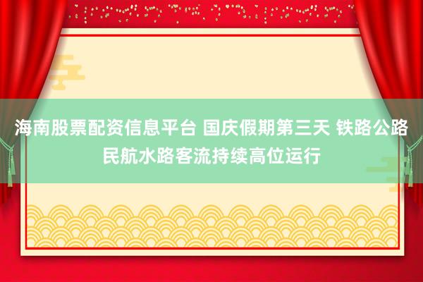 海南股票配资信息平台 国庆假期第三天 铁路公路民航水路客流持续高位运行